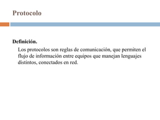 Protocolo


Definición.
  Los protocolos son reglas de comunicación, que permiten el
  flujo de información entre equipos que manejan lenguajes
  distintos, conectados en red.
 