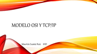 MODELO OSI Y TCP/IP
Mauricio Suarez Ruiz 6101
 