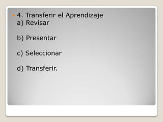    4. Transferir el Aprendizaje
    a) Revisar

    b) Presentar

    c) Seleccionar

    d) Transferir.
 