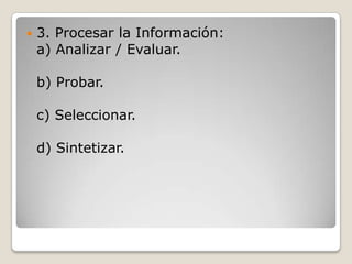    3. Procesar la Información:
    a) Analizar / Evaluar.

    b) Probar.

    c) Seleccionar.

    d) Sintetizar.
 