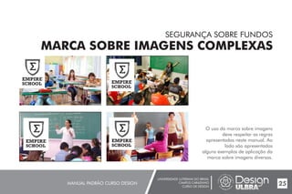 UNIVERSIDADE LUTERANA DO BRASIL
CAMPUS CARAZINHO
CURSO DE DESIGN
MANUAL PADRÃO CURSO DESIGN 25
SEGURANÇA SOBRE FUNDOS
MARCA SOBRE IMAGENS COMPLEXAS
O uso da marca sobre imagens
deve respeitar as regras
apresentadas neste manual. Ao
lado são apresentados
alguns exemplos de aplicação da
marca sobre imagens diversas.
 