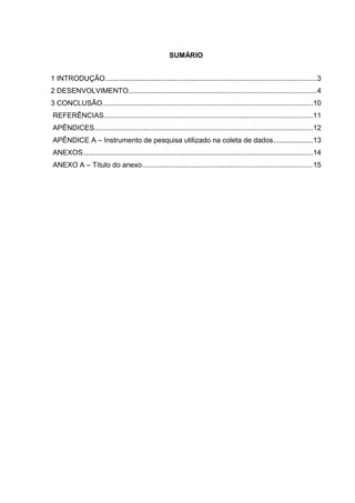 SUMÁRIO
1 INTRODUÇÃO...........................................................................................................3
2 DESENVOLVIMENTO...............................................................................................4
3 CONCLUSÃO...........................................................................................................10
REFERÊNCIAS..........................................................................................................11
APÊNDICES...............................................................................................................12
APÊNDICE A – Instrumento de pesquisa utilizado na coleta de dados....................13
ANEXOS.....................................................................................................................14
ANEXO A – Título do anexo......................................................................................15
 
