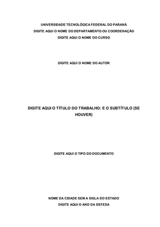 UNIVERSIDADE TECNOLÓGICA FEDERAL DO PARANÁ
DIGITE AQUI O NOME DO DEPARTAMENTO OU COORDENAÇÃO
DIGITE AQUI O NOME DO CURSO
DIGITE AQUI O NOME DO AUTOR
DIGITE AQUI O TÍTULO DO TRABALHO: E O SUBTÍTULO (SE
HOUVER)
DIGITE AQUI O TIPO DO DOCUMENTO
NOME DA CIDADE SEM A SIGLA DO ESTADO
DIGITE AQUI O ANO DA DEFESA
 