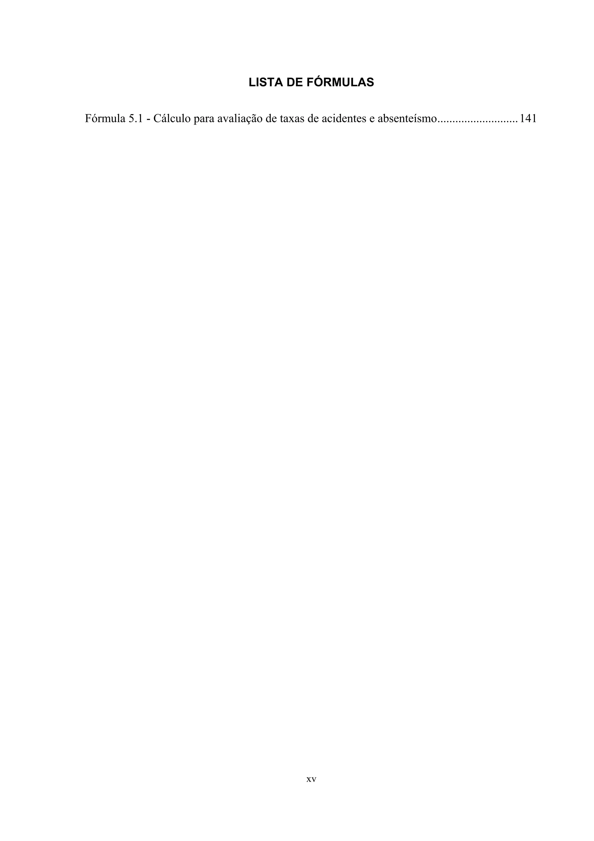 LISTA DE FÓRMULAS

Fórmula 5.1 - Cálculo para avaliação de taxas de acidentes e absenteísmo........................... 141




                                                  xv
 