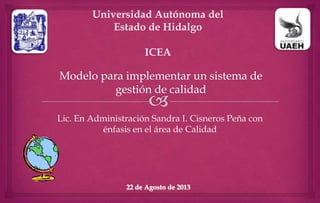 Lic. En Administración Sandra I. Cisneros Peña con
énfasis en el área de Calidad
22 de Agosto de 2013
Universidad Autónoma del
Estado de Hidalgo
ICEA
 