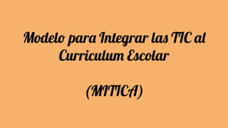 Modelo para Integrar las TIC al
Curriculum Escolar
(MITICA)
 