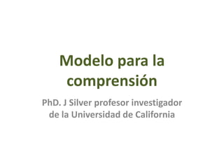 Modelo para la
comprensión
PhD. J Silver profesor investigador
de la Universidad de California
 