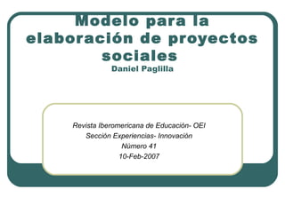 Modelo par a la
elabor ación de proyectos
         sociales
                Daniel Paglilla




     Revista Iberomericana de Educación- OEI
        Sección Experiencias- Innovación
                    Número 41
                   10-Feb-2007
 