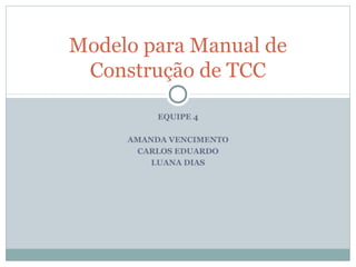 EQUIPE 4
AMANDA VENCIMENTO
CARLOS EDUARDO
LUANA DIAS
Modelo para Manual de
Construção de TCC
 