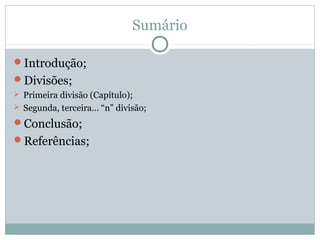 Sumário
Introdução;
Divisões;
 Primeira divisão (Capítulo);
 Segunda, terceira... “n” divisão;
Conclusão;
Referências;
 