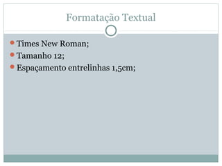 Formatação Textual
Times New Roman;
Tamanho 12;
Espaçamento entrelinhas 1,5cm;
 