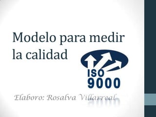 Modelo para medir
la calidad
Elaboro: Rosalva Villarreal
 