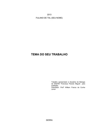 2013
FULANO DE TAL (SEU NOME)
TEMA DO SEU TRABALHO
Trabalho apresentado à disciplina de Biologia
da EEEFM “Francisca Peixoto Miguel”, para
avaliação.
Orientador: Profº William Franca da Cunha
Junior
SERRA
 