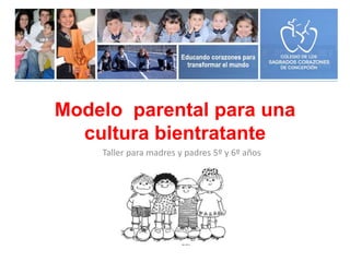 Modelo parental para una 
cultura bientratante 
Taller para madres y padres 5º y 6º años 
 