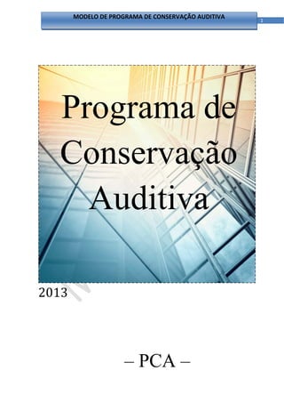 MODELO DE PROGRAMA DE CONSERVAÇÃO AUDITIVA
                                                          1 



     
     




        Programa de
        Conservação
          Auditiva

    	2013	
 

 




                           – PCA –
                                  
 