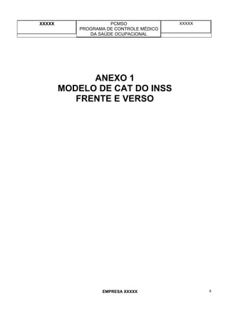 XXXXX PCMSO
PROGRAMA DE CONTROLE MÉDICO
DA SAÚDE OCUPACIONAL
XXXXX
EMPRESA XXXXX 8
ANEXO 1
MODELO DE CAT DO INSS
FRENTE E VERSO
 