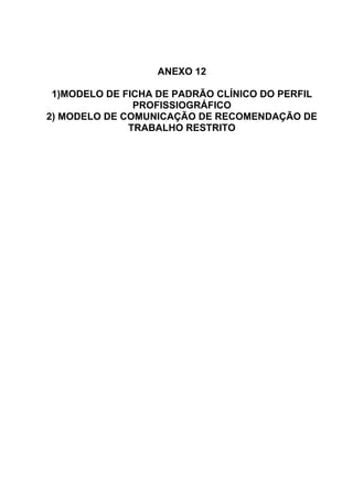 ANEXO 12
1)MODELO DE FICHA DE PADRÃO CLÍNICO DO PERFIL
PROFISSIOGRÁFICO
2) MODELO DE COMUNICAÇÃO DE RECOMENDAÇÃO DE
TRABALHO RESTRITO
 