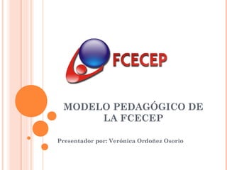 MODELO PEDAGÓGICO DE
      LA FCECEP

Presentador por: Verónica Ordoñez Osorio
 