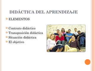 DIDÁCTICA DEL APRENDIZAJE
   ELEMENTOS

 Contrato didáctico
 Transposición didáctica

 Situación didáctica

 El objetivo
 