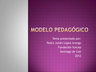 Tema presentado por:
Pedro Julián López Arango
        Fundación fcecep
          Santiago de Cali
                     2012
 