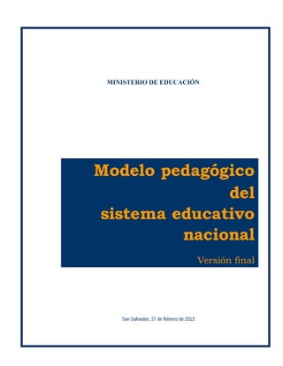 C O N T E N I D O
MINISTERIO DE EDUCACIÓN
Modelo pedagógico
del
sistema educativo
nacional
Versión final
San Salvador, 27 de febrero de 2013
 