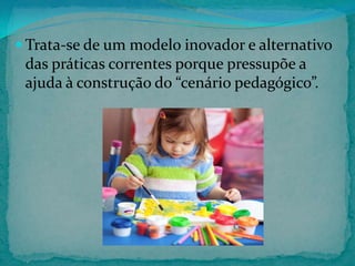  Trata-se de um modelo inovador e alternativo

das práticas correntes porque pressupõe a
ajuda à construção do “cenário pedagógico”.

 