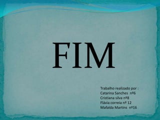 FIM
Trabalho realizado por :
Catarina Sanches nº6
Cristiana silva nº8
Flávia correia nº 12
Mafalda Martins nº16

 