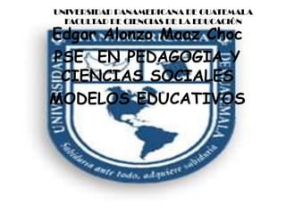 UNIVERSIDAD PANAMERICANA DE GUATEMALA
FACULTAD DE CIENCIAS DE LA EDUCACIÓN

Edgar Alonzo Maaz Choc
PSE EN PEDAGOGIA Y
CIENCIAS SOCIALES
MODELOS EDUCATIVOS

 