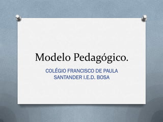 Modelo Pedagógico.
COLÉGIO FRANCISCO DE PAULA
SANTANDER I.E.D. BOSA

 