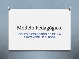 Modelo Pedagógico.
COLÉGIO FRANCISCO DE PAULA
SANTANDER I.E.D. BOSA

 