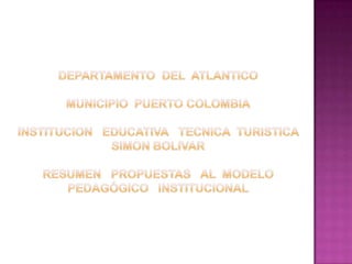 DEPARTAMENTO  DEL  ATLANTICOMUNICIPIO  PUERTO COLOMBIAINSTITUCION   EDUCATIVA   TECNICA  TURISTICA   SIMON BOLIVARResumen   propuestas   al  modelo  Pedagógico   Institucional 