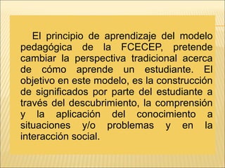 El principio de aprendizaje del modelo
pedagógica de la FCECEP, pretende
cambiar la perspectiva tradicional acerca
de cómo...