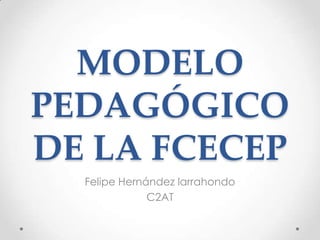 MODELO
PEDAGÓGICO
DE LA FCECEP
  Felipe Hernández larrahondo
              C2AT
 