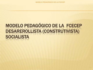 MODELO PEDAGÓGICO DE LA FCECEP




MODELO PEDAGÓGICO DE LA FCECEP
DESAREROLLISTA (CONSTRUTIVISTA)
SOCIALISTA




                                             1
 