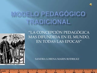 Modelo pedagógicotradicional “LA CONCEPCIÒN PEDAGÒGICA MAS DIFUNDIDA EN EL MUNDO, EN TODAS LAS EPOCAS” SANDRA LORENA MARIN RODRIGEZ 