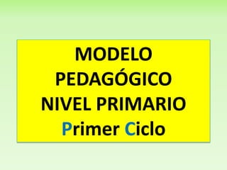 MODELO
PEDAGÓGICO
NIVEL PRIMARIO
Primer Ciclo
 
