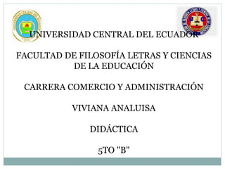 UNIVERSIDAD CENTRAL DEL ECUADOR
FACULTAD DE FILOSOFÍA LETRAS Y CIENCIAS
DE LA EDUCACIÓN
CARRERA COMERCIO Y ADMINISTRACIÓN
VIVIANA ANALUISA
DIDÁCTICA
5TO "B"
 