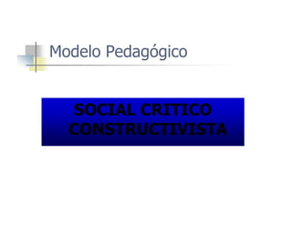 Modelo Pedagógico
SOCIAL CRITICOSOCIAL CRITICO
CONSTRUCTIVISTA
 