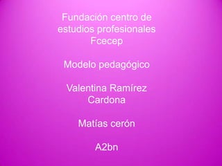 Fundación centro de
estudios profesionales
       Fcecep

 Modelo pedagógico

 Valentina Ramírez
     Cardona

    Matías cerón

        A2bn
 