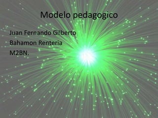 Modelo pedagogico
Juan Fernando Gilberto
Bahamon Renteria
M2BN.
 