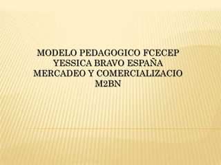 MODELO PEDAGOGICO FCECEP
   YESSICA BRAVO ESPAÑA
MERCADEO Y COMERCIALIZACIO
           M2BN
 