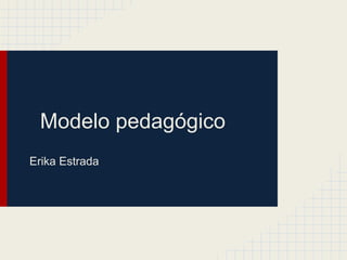 Modelo pedagógico
Erika Estrada
 