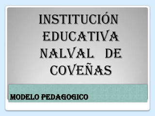 MODELO PEDAGOGICO
INSTITUCIÓN
EDUCATIVA
NALVAL DE
COVEÑAS
 