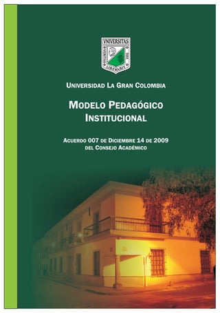 UNIVERSIDAD LA GRAN COLOMBIA

MODELO PEDAGÓGICO
INSTITUCIONAL
ACUERDO 007 DE DICIEMBRE 14 DE 2009
DEL CONSEJO ACADÉMICO

 