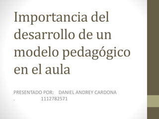 Importancia del
desarrollo de un
modelo pedagógico
en el aula
PRESENTADO POR: DANIEL ANDREY CARDONA
. 1112782571
 
