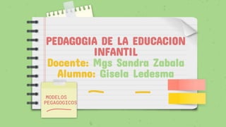 PEDAGOGIA DE LA EDUCACION
INFANTIL
Docente: Mgs Sandra Zabala
Alumno: Gisela Ledesma
MODELOS
PEGAGOGICOS
 