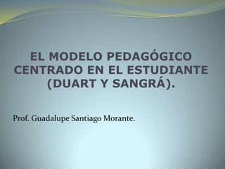 EL MODELO PEDAGÓGICO
CENTRADO EN EL ESTUDIANTE
(DUART Y SANGRÁ).
Prof. Guadalupe Santiago Morante.
 