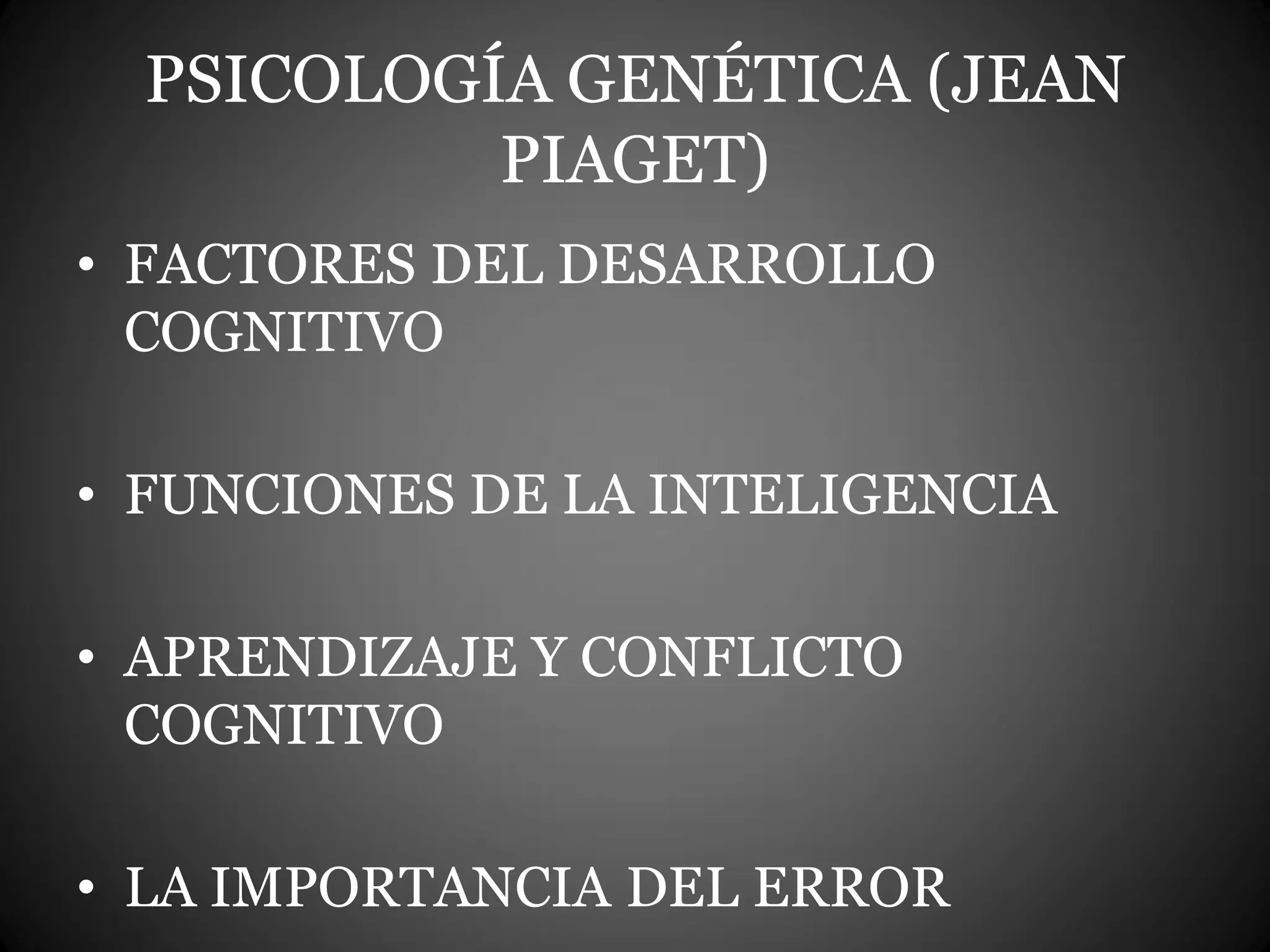 PSICOLOGÍA GENÉTICA (JEAN
PIAGET)
• FACTORES DEL DESARROLLO
COGNITIVO
• FUNCIONES DE LA INTELIGENCIA
• APRENDIZAJE Y CONFLICTO
COGNITIVO
• LA IMPORTANCIA DEL ERROR
 