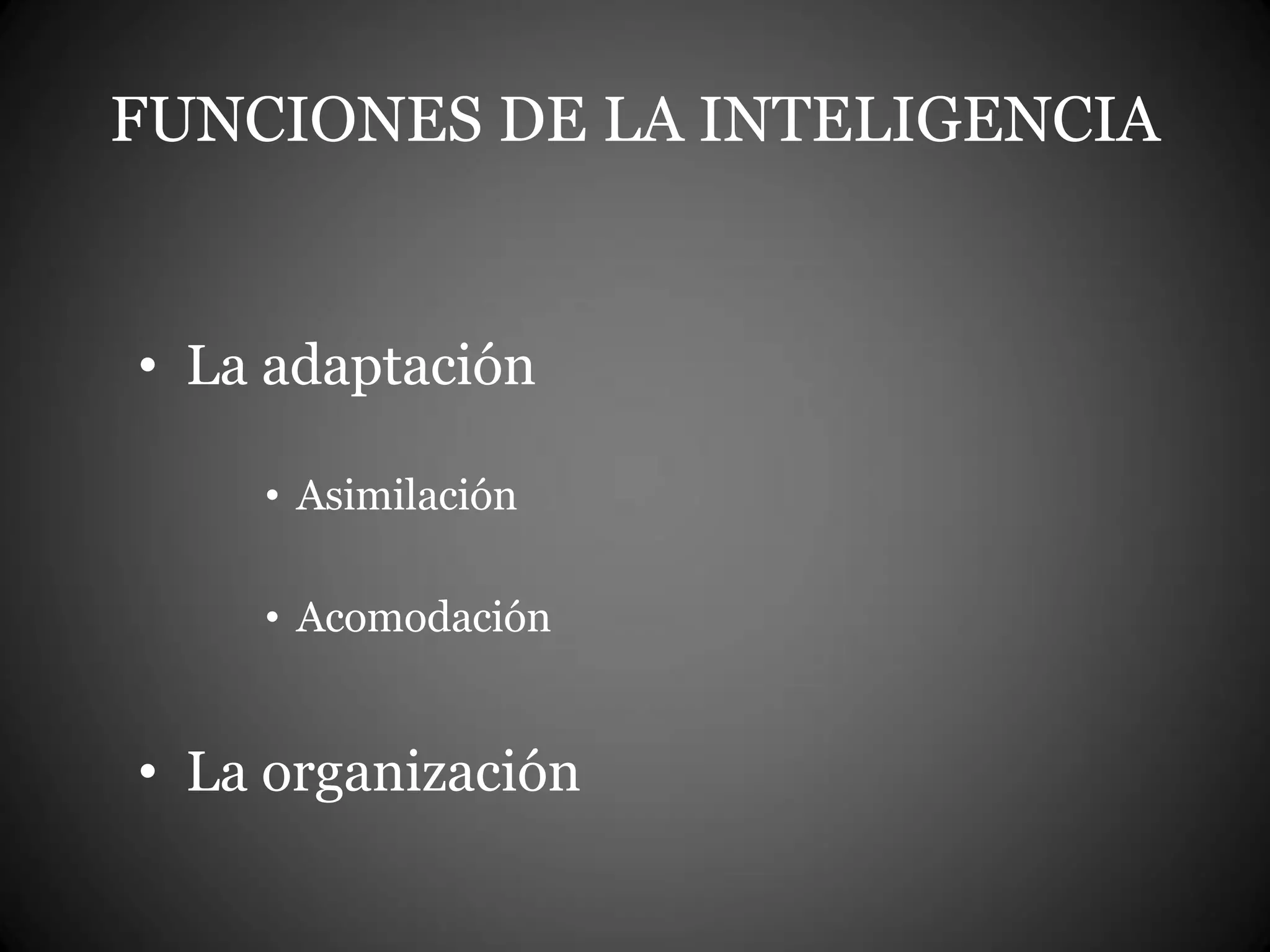 FUNCIONES DE LA INTELIGENCIA
• La adaptación
• Asimilación
• Acomodación
• La organización
 