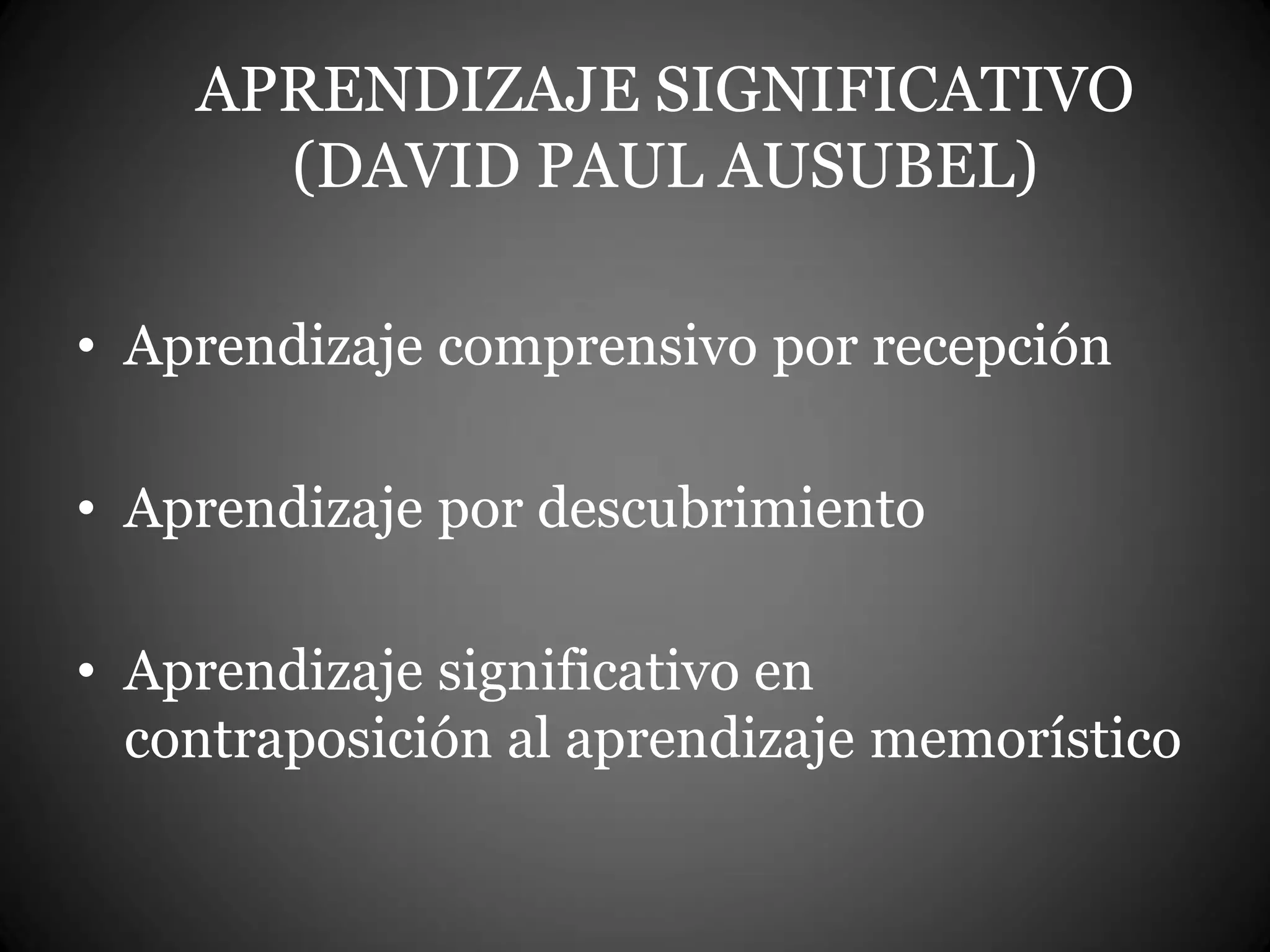 APRENDIZAJE SIGNIFICATIVO
(DAVID PAUL AUSUBEL)
• Aprendizaje comprensivo por recepción
• Aprendizaje por descubrimiento
• Aprendizaje significativo en
contraposición al aprendizaje memorístico
 